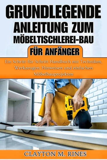 Grundlegende Anleitung zum Möbeltischlerei-Bau für Anfänger - Ein Schritt-für-Schritt-Handbuch mit Techniken Werkzeugen Hinweisen und einfachen Möbelbauprojekten - cover