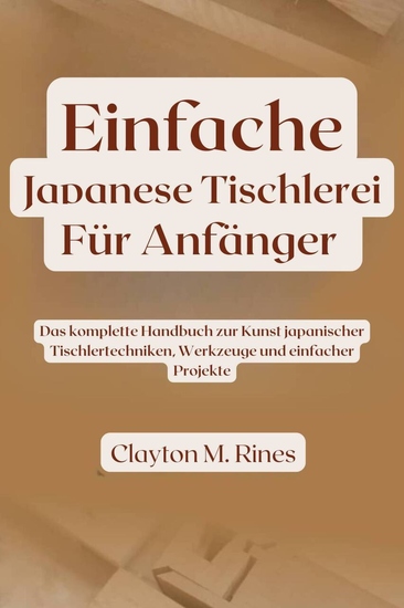 Einfache japanische Tischlerei für Anfänger - Das komplette Handbuch zur Kunst japanischer Tischlertechniken Werkzeuge und einfacher Projekte - cover