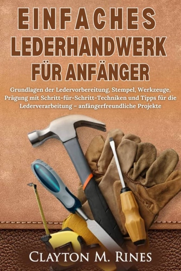 Einfaches Lederhandwerk für Anfänger - Grundlagen der Ledervorbereitung Stempel Werkzeuge Prägung mit Schritt-für-Schritt-Techniken und Tipps für die Lederverarbeitung – anfängerfreundliche Projekte - cover