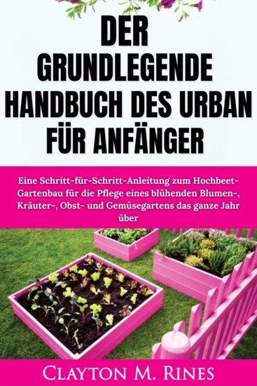 Das grundlegende Handbuch des Urban Gardening für Anfänger - Eine Schritt-für-Schritt-Anleitung zum Hochbeet-Gartenbau für die Pflege eines blühenden Blumen- Kräuter- Obst- und Gemüsegartens das ganze Jahr über - cover