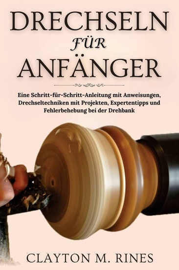 Drechseln für Anfänger - Eine Schritt-für-Schritt-Anleitung mit Anweisungen Drechseltechniken mit Projekten Expertentipps und Fehlerbehebung bei der Drehbank - cover