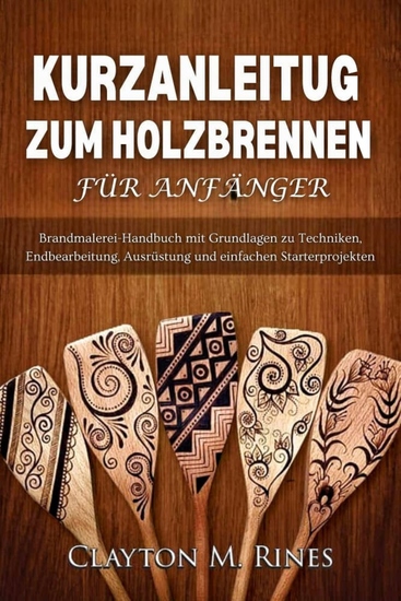 Kurzanleitung zum Holzbrennen für Anfänger - Brandmalerei-Handbuch mit Grundlagen zu Techniken Endbearbeitung Ausrüstung und einfachen Starterprojekten - cover