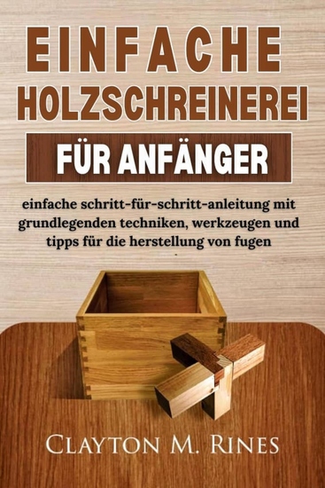 Einfache Holzschreinerei Für Anfänger - Einfache Schritt-für-schritt-anleitung Mit Grundlegenden Techniken Werkzeugen Und Tipps Für Die Herstellung Von Fugen - cover