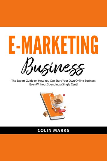 E-Marketing Business - The Expert Guide on How You Can Start Your Own Online Business Even Without Spending a Single Cent! - cover