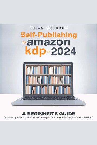 Self Publishing To Amazon KDP In 2024 - A Beginners Guide To Selling E-books Audiobooks & Paperbacks On Amazon Audible & Beyond - cover