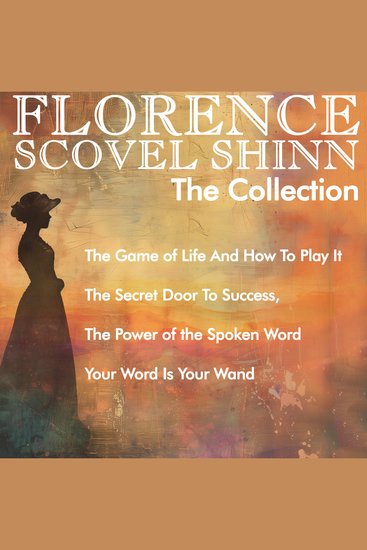 Florence Scovel Shinn - The Collection: The Game of Life And How To Play It The Secret Door To Success The Power of the Spoken Word Your Word Is Your Wand - cover