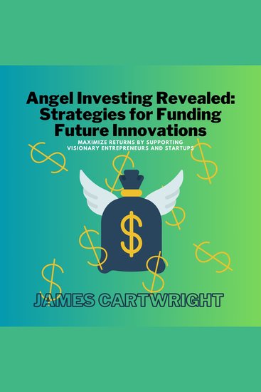 Angel Investing Revealed: Strategies for Funding Future Innovations - Maximize Returns by Supporting Visionary Entrepreneurs and Startups - cover