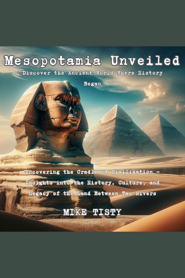 Mesopotamia Unveiled: Discover the Ancient World Where History Began - Uncovering the Cradle of Civilization - Insights into the History Culture and Legacy of the Land Between Two Rivers - cover