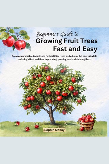 Beginner's Guide to Growing Fruit Trees Fast and Easy - Proven sustainable techniques for healthier trees and a bountiful harvest while reducing effort and time in planning pruning and maintaining them - cover