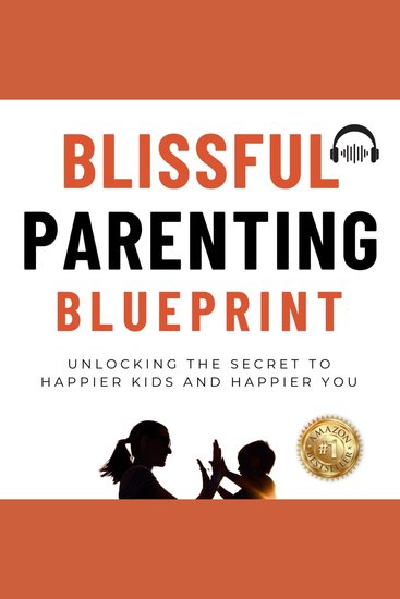 Blissful Parenting Blueprint - Unlocking the secret to Happier kids and Happier you - cover