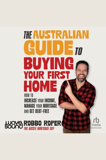 The Australian Guide to Buying Your First Home - How to Increase Your Income Manage Your Mortgage and Get Debt-Free - cover