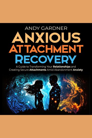 Anxious Attachment Recovery: A Guide to Transforming Your Relationships and Creating Secure Attachments Amid Abandonment Anxiety - cover