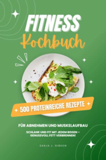 Fitness Kochbuch: 500 Proteinreiche Rezepte für Abnehmen und Muskelaufbau (Schlank und fit mit jedem Bissen - Genussvoll Fett verbrennen!) - cover