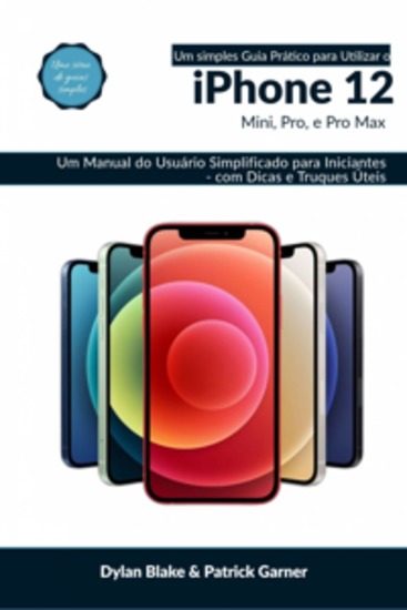 Um Simples Guia Prático Para Utilizar O Iphone 12 Mini Pro E Pro Max - Um Manual Do Usuário Simplificado Para Iniciantes - Com Dicas E Truques Úteis - cover