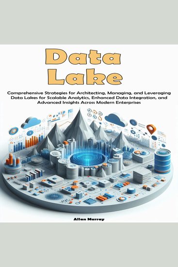 Data Lake - Comprehensive Strategies for Architecting Managing and Leveraging Data Lakes for Scalable Analytics Enhanced Data Integration and Advanced Insights Across Modern Enterprises - cover