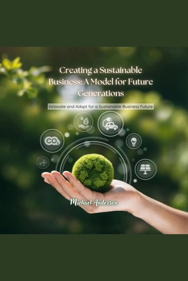 Creating a Sustainable Business: A Model for Future Generations - Innovate and Adapt for a Sustainable Business Future - cover