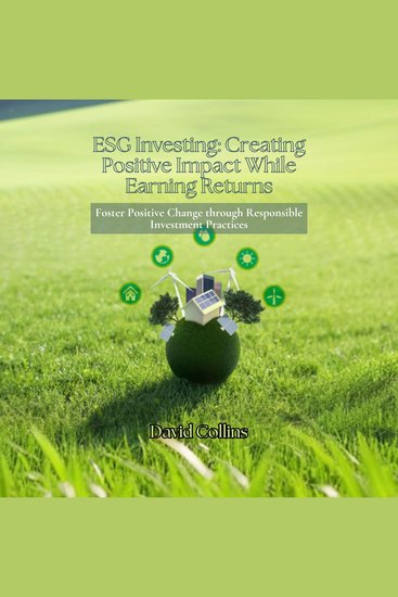 ESG Investing: Creating Positive Impact While Earning Returns - Foster Positive Change through Responsible Investment Practices - cover