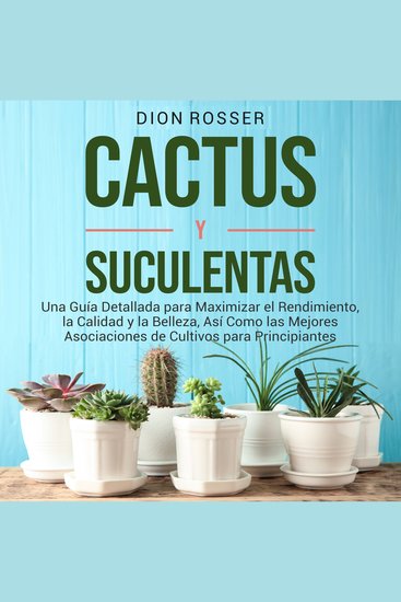 Cactus y Suculentas: Una guía detallada para maximizar el rendimiento la calidad y la belleza así como las mejores asociaciones de cultivos para principiantes - cover