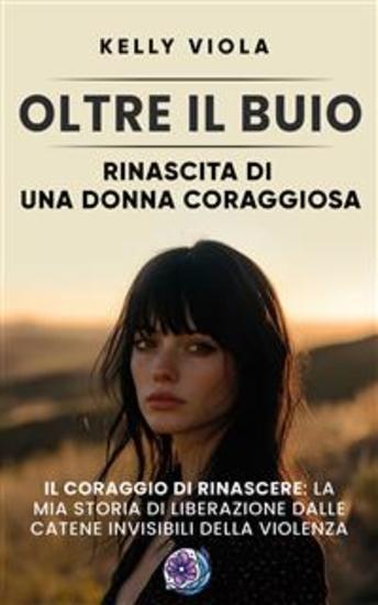 Oltre il buio: Rinascita di una donna coraggiosa - Il coraggio di rinascere: La mia storia di liberazione dalle catene invisibili della violenza - cover