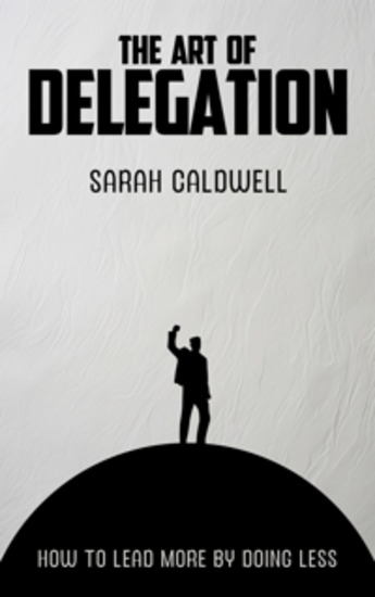The Art of Delegation - How to Lead More by Doing Less - cover