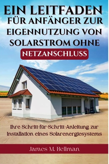 Ein Leitfaden für Anfänger zur Eigennutzung von Solarstrom ohne Netzanschluss - Ihre Schritt-für-Schritt-Anleitung zur Installation eines Solarenergiesystems - cover