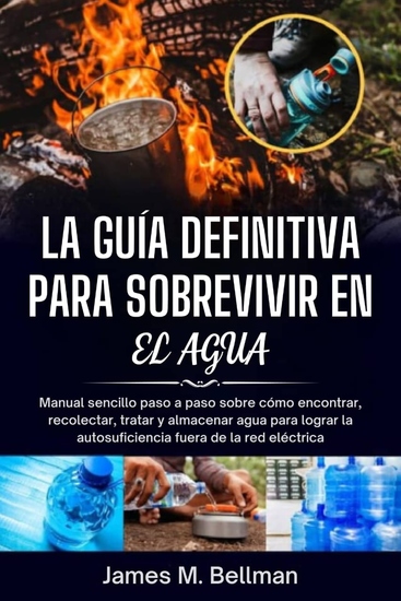 La guía definitiva para sobrevivir en el agua - Manual sencillo paso a paso sobre cómo encontrar recolectar tratar y almacenar agua para lograr la autosuficiencia fuera de la red eléctrica - cover
