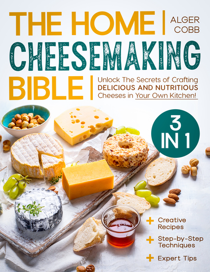 The Home Cheesemaking Bible - [3 in 1] Unlock the Secrets of Crafting Delicious and Nutritious Cheeses in Your Own Kitchen | Step-by-Step Techniques Expert Tips and Creative Recipes - cover