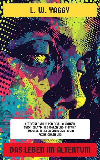 Das Leben im Altertum - Entdeckungen in Pompeji im antiken Griechenland in Babylon und Assyrien - Ausgabe in neuer Übersetzung und Rechtschreibung - cover