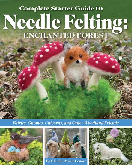 Complete Starter Guide to Needle Felting: Enchanted Forest - Fairies Gnomes Unicorns and Other Woodland Friends - cover