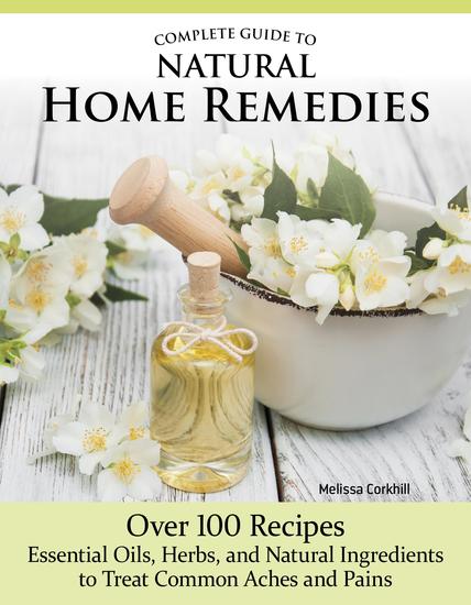 Complete Guide to Natural Home Remedies - Over 100 Recipes—Essential Oils Herbs and Natural Ingredients to Treat Common Aches and Pains - cover