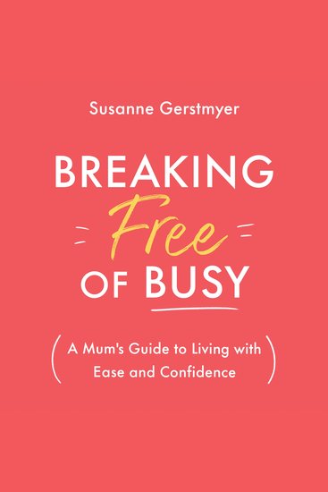 Breaking Free of Busy - A Mum's Guide to Living With Ease and Confidence - cover