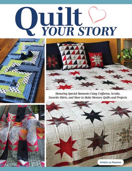 Quilt Your Story - Honoring Special Moments Using Uniforms Scrubs Favorite Shirts and More to Make Memory Quilts and Projects - cover
