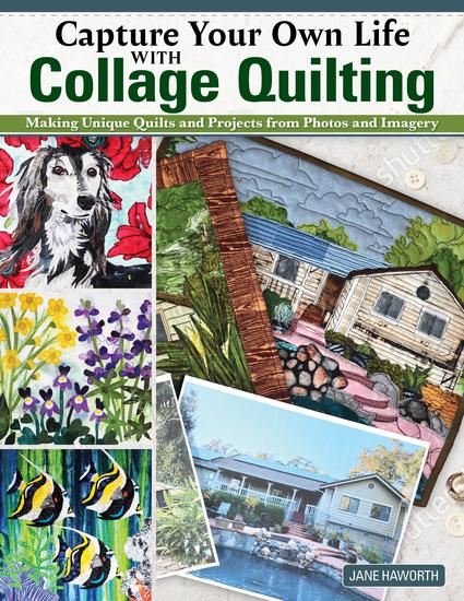Capture Your Own Life with Collage Quilting - Making Unique Quilts and Projects from Photos and Imagery - cover