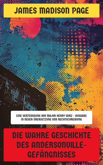 Die wahre Geschichte des Andersonville-Gefängnisses - Eine Verteidigung von Major Henry Wirz - Ausgabe in neuer Übersetzung und Rechtschreibung - cover