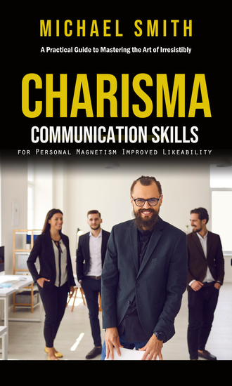 Charisma: A Practical Guide to Mastering the Art of Irresistibly (Communication Skills for Personal Magnetism Improved Likeability) - cover
