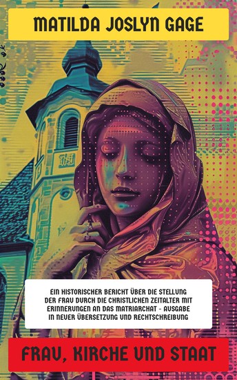 Frau Kirche und Staat - Ein historischer Bericht über die Stellung der Frau durch die christlichen Zeitalter mit Erinnerungen an das Matriarchat - Ausgabe in neuer Übersetzung und Rechtschreibung - cover