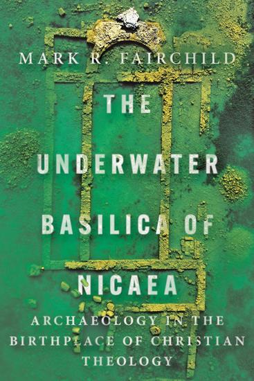 The Underwater Basilica of Nicaea - Archaeology in the Birthplace of Christian Theology - cover