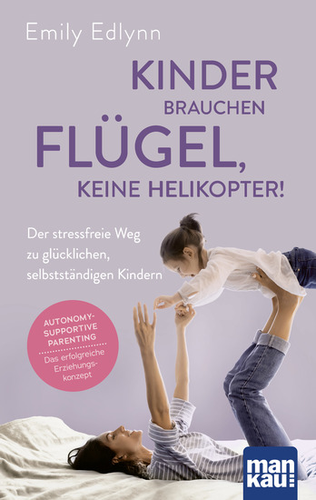 Kinder brauchen Flügel keine Helikopter! - Der stressfreie Weg zu glücklichen selbstständigen Kindern Autonomy-Supportive Parenting - das erfolgreiche Erziehungskonzept - cover