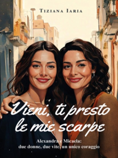 Vieni ti presto le mie scarpe - Alexandra e Micaela: due donne due vite un unico coraggio - cover