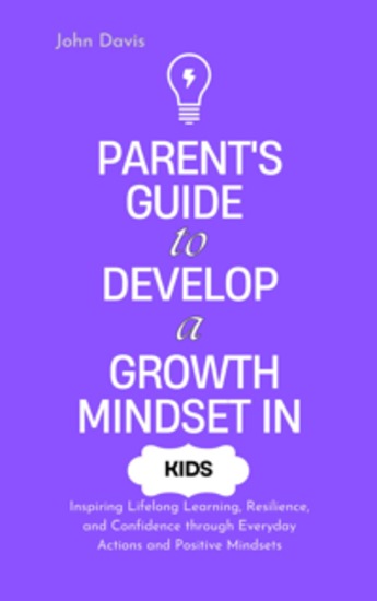 Parent's Guide to Develop a Growth Mindset in Kids - Inspiring Lifelong Learning Resilience and Confidence through Everyday Actions and Positive Mindsets - cover