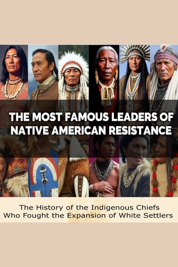 Most Famous Leaders of Native American Resistance The: The History of the Indigenous Chiefs Who Fought the Expansion of White Settlers - cover