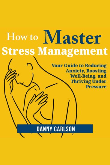 How to Master Stress Management - Your Guide to Reducing Anxiety Boosting Well-Being and Thriving Under Pressure - cover