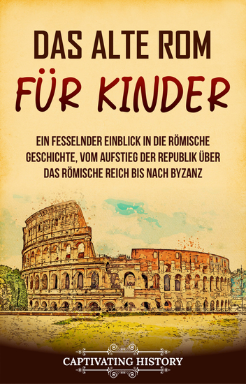 Das alte Rom für Kinder - Ein fesselnder Einblick in die römische Geschichte vom Aufstieg der Republik über das Römische Reich bis nach Byzanz - cover