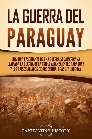 La guerra del Paraguay - Una guía fascinante de una guerra sudamericana llamada la guerra de la Triple Alianza entre Paraguay y los países aliados de Argentina Brasil y Uruguay - cover