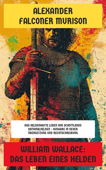 William Wallace: Das Leben eines Helden - Das heldenhafte Leben von Schottlands Nationalhelden - Ausgabe in neuer Übersetzung und Rechtschreibung - cover