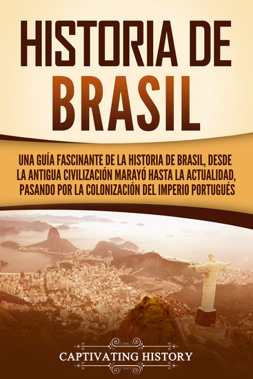 Historia de Brasil - Una guía fascinante de la historia de Brasil desde la antigua civilización marayó hasta la actualidad pasando por la colonización del Imperio portugués - cover