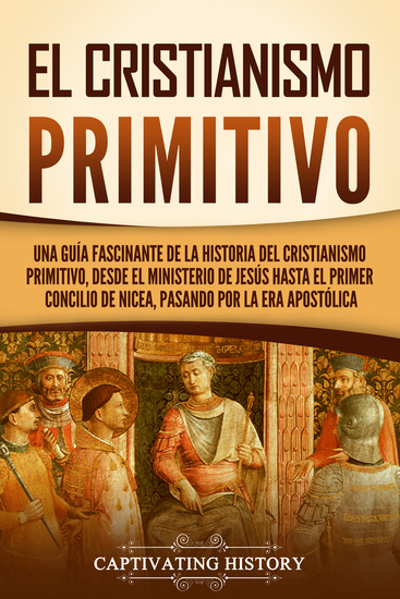 El cristianismo primitivo - Una guía fascinante de la historia del cristianismo primitivo desde el ministerio de Jesús hasta el primer concilio de Nicea pasando por la era apostólica - cover