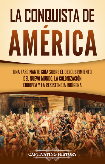 La conquista de América - Una fascinante guía sobre el descubrimiento del Nuevo Mundo la colonización europea y la resistencia indígena - cover