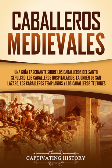 Caballeros medievales - Una guía fascinante sobre los caballeros del Santo Sepulcro los caballeros hospitalarios la Orden de San Lázaro los caballeros templarios y los caballeros teutones - cover
