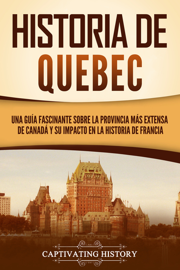 Historia de Quebec - Una guía fascinante sobre la provincia más extensa de Canadá y su impacto en la historia de Francia - cover